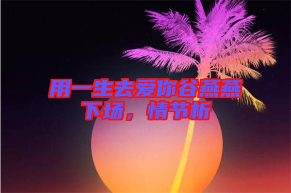 用一生去愛(ài)你谷燕燕下場(chǎng)，情節(jié)析