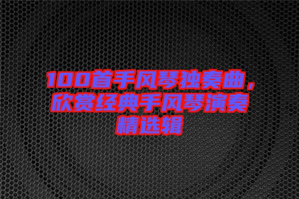 100首手風琴獨奏曲，欣賞經(jīng)典手風琴演奏精選輯