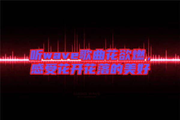 聽wave歌曲花欲燃，感受花開花落的美好