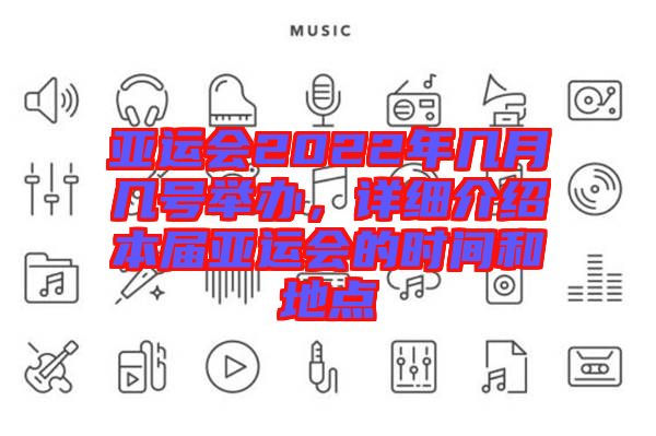 亞運會2022年幾月幾號舉辦，詳細介紹本屆亞運會的時間和地點