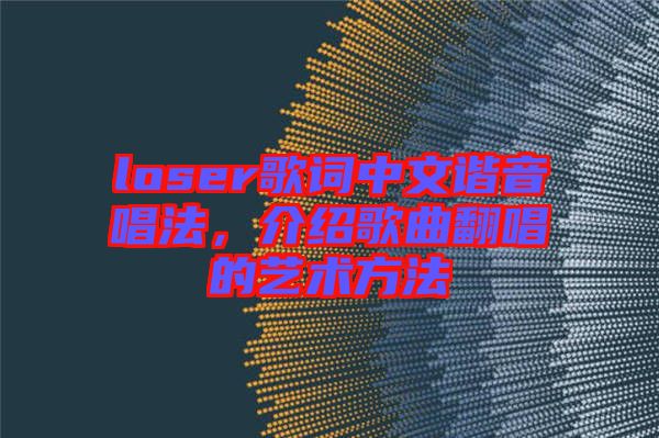 loser歌詞中文諧音唱法，介紹歌曲翻唱的藝術(shù)方法