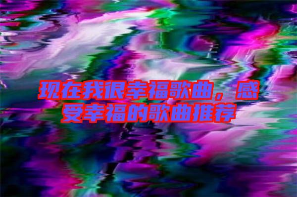 現(xiàn)在我很幸福歌曲，感受幸福的歌曲推薦