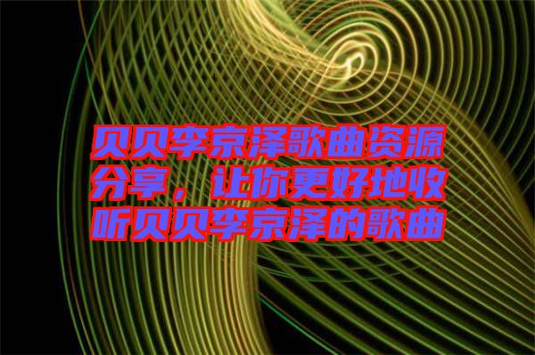 貝貝李京澤歌曲資源分享，讓你更好地收聽貝貝李京澤的歌曲