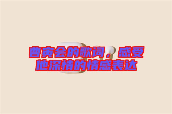 曹寅會(huì)的歌詞，感受他深情的情感表達(dá)