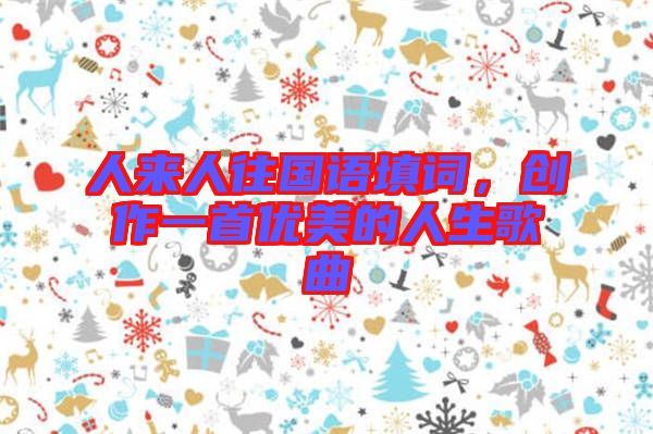 人來人往國語填詞，創(chuàng)作一首優(yōu)美的人生歌曲