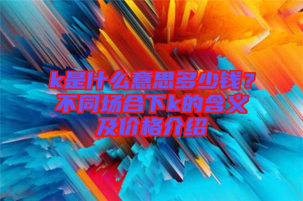 k是什么意思多少錢？不同場合下k的含義及價格介紹