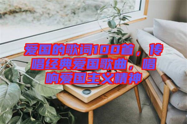 愛國的歌詞100首，傳唱經(jīng)典愛國歌曲，唱響愛國主義精神