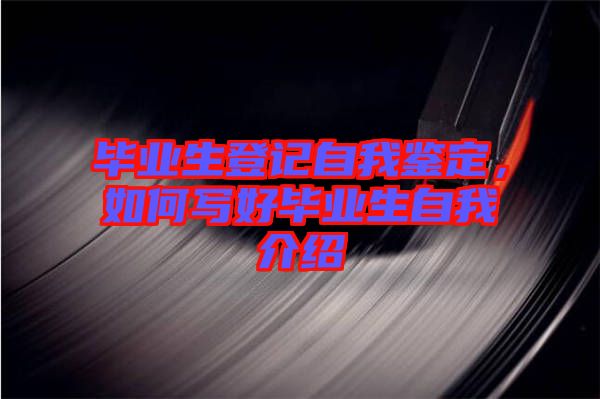 畢業(yè)生登記自我鑒定，如何寫好畢業(yè)生自我介紹