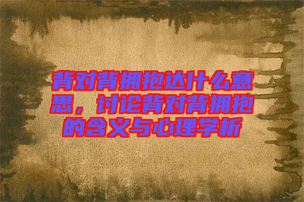 背對(duì)背擁抱達(dá)什么意思，討論背對(duì)背擁抱的含義與心理學(xué)析