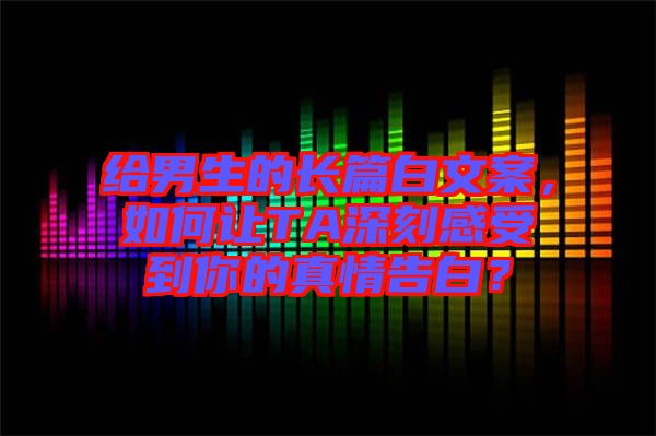給男生的長篇白文案，如何讓TA深刻感受到你的真情告白？