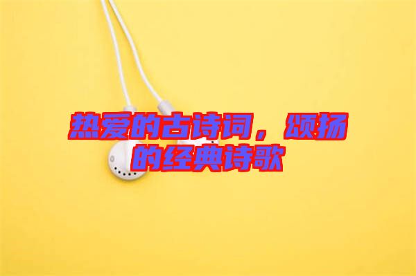 熱愛的古詩詞，頌揚(yáng)的經(jīng)典詩歌