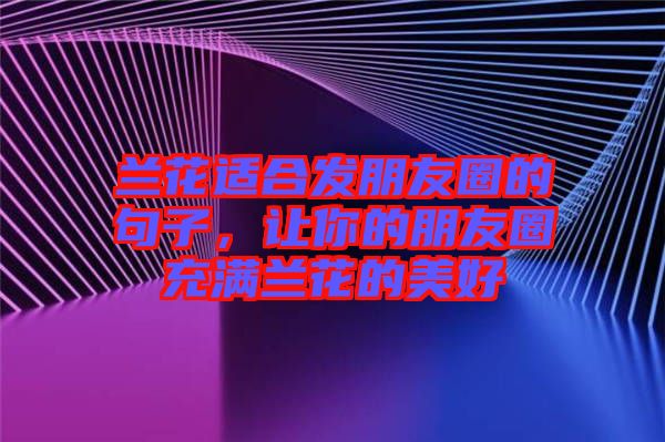 蘭花適合發(fā)朋友圈的句子，讓你的朋友圈充滿蘭花的美好