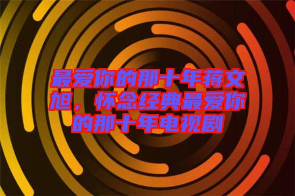 最愛你的那十年蔣文旭，懷念經(jīng)典最愛你的那十年電視劇