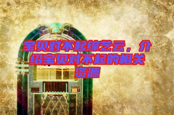 寶貝對不起綜藝云，介紹寶貝對不起的相關(guān)資源