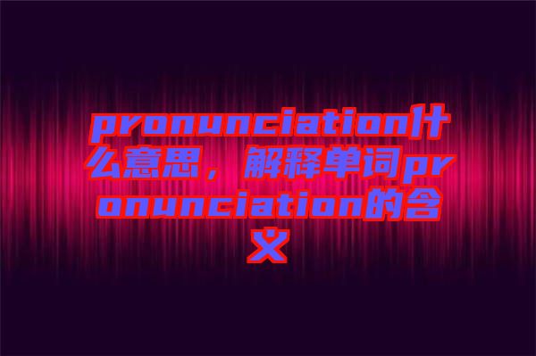 pronunciation什么意思，解釋單詞pronunciation的含義