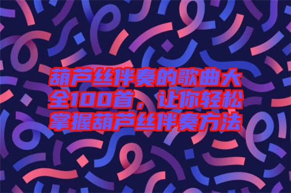 葫蘆絲伴奏的歌曲大全100首，讓你輕松掌握葫蘆絲伴奏方法