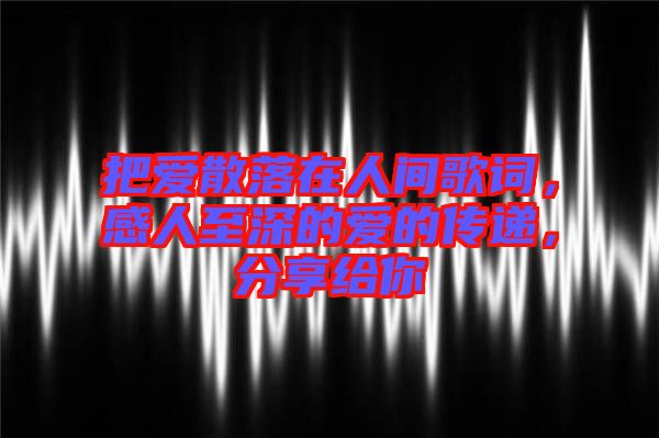 把愛散落在人間歌詞，感人至深的愛的傳遞，分享給你