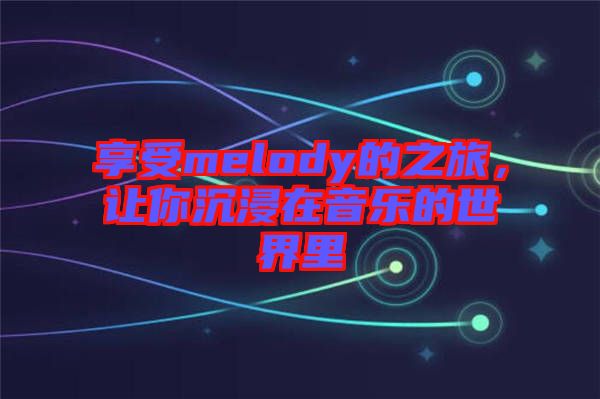 享受melody的之旅，讓你沉浸在音樂(lè)的世界里