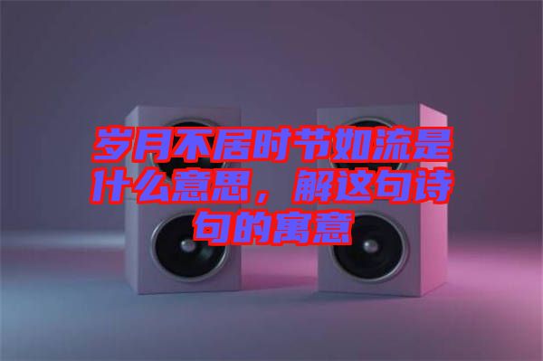 歲月不居時(shí)節(jié)如流是什么意思，解這句詩(shī)句的寓意