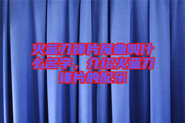 火藍(lán)刀鋒片尾曲叫什么名字，介紹火藍(lán)刀鋒片的配樂