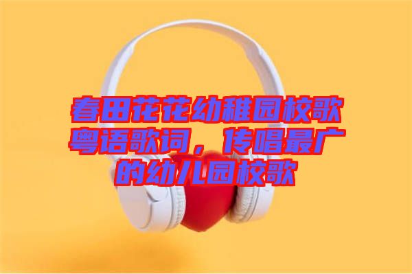 春田花花幼稚園校歌粵語歌詞，傳唱最廣的幼兒園校歌