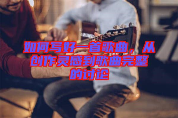 如何寫(xiě)好一首歌曲，從創(chuàng)作靈感到歌曲完整的討論