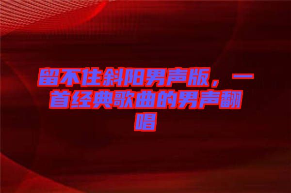 留不住斜陽男聲版，一首經(jīng)典歌曲的男聲翻唱