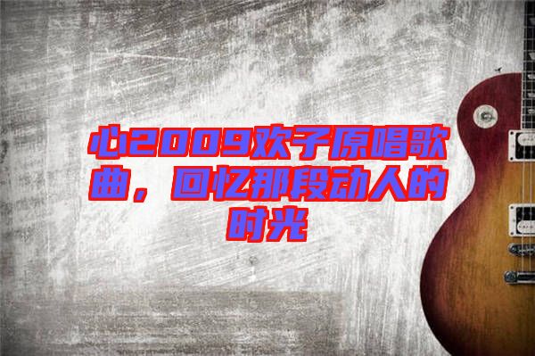 心2009歡子原唱歌曲，回憶那段動(dòng)人的時(shí)光