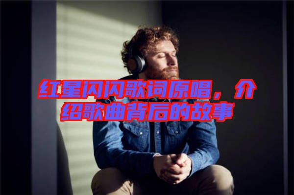 紅星閃閃歌詞原唱，介紹歌曲背后的故事