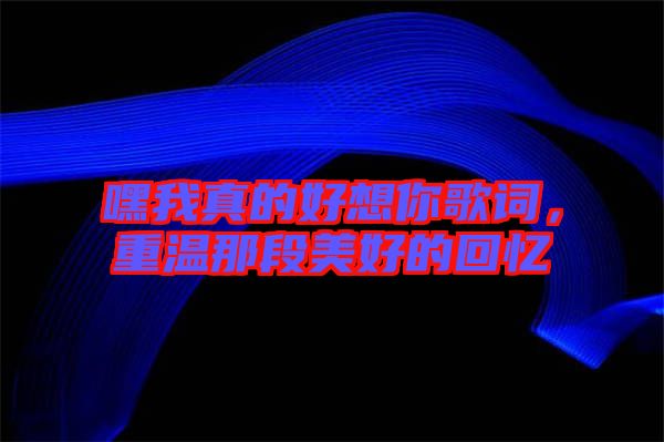 嘿我真的好想你歌詞，重溫那段美好的回憶
