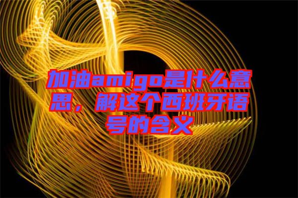 加油amigo是什么意思，解這個(gè)西班牙語(yǔ)號(hào)的含義