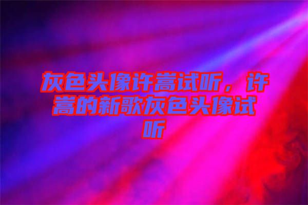 灰色頭像許嵩試聽(tīng)，許嵩的新歌灰色頭像試聽(tīng)