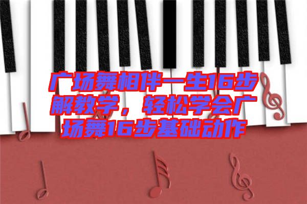 廣場(chǎng)舞相伴一生16步解教學(xué)，輕松學(xué)會(huì)廣場(chǎng)舞16步基礎(chǔ)動(dòng)作