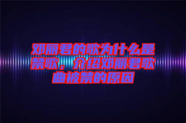 鄧麗君的歌為什么是禁歌，介紹鄧麗君歌曲被禁的原因