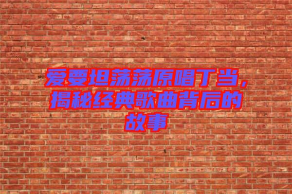 愛(ài)要坦蕩蕩原唱丁當(dāng)，揭秘經(jīng)典歌曲背后的故事