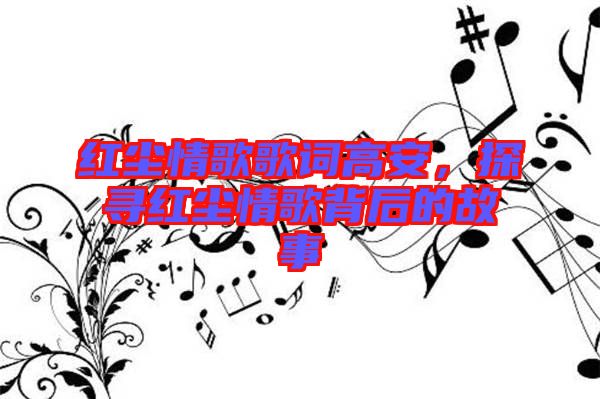紅塵情歌歌詞高安，探尋紅塵情歌背后的故事