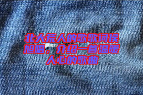 北大荒人的歌歌詞侯旭唱，介紹一首溫暖人心的歌曲