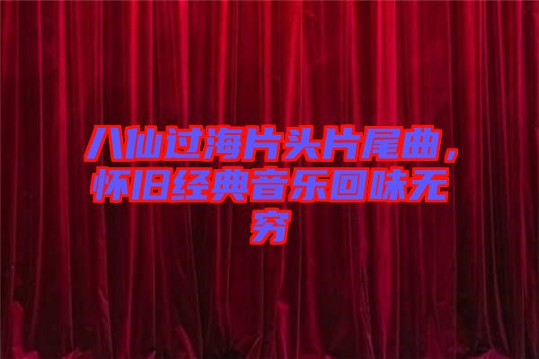 八仙過海片頭片尾曲，懷舊經(jīng)典音樂回味無窮