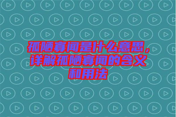 孤陋寡聞是什么意思，詳解孤陋寡聞的含義和用法