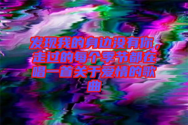 發(fā)現(xiàn)我的身邊沒有你，走過的每個季節(jié)都在唱一首關(guān)于愛情的歌曲