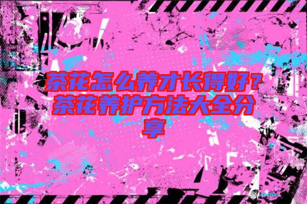 茶花怎么養(yǎng)才長(zhǎng)得好？茶花養(yǎng)護(hù)方法大全分享