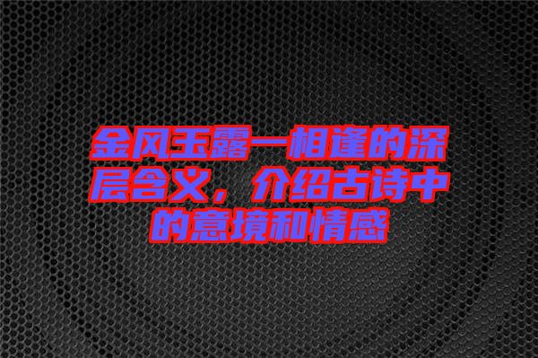 金風(fēng)玉露一相逢的深層含義，介紹古詩中的意境和情感