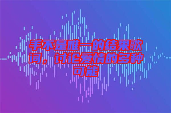 手不是唯一的結(jié)果歌詞，討論愛情的多種可能