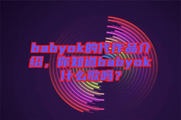 babyok的代作品介紹，你知道babyok什么歌嗎？