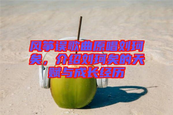 風(fēng)箏誤歌曲原唱劉珂矣，介紹劉珂矣的天賦與成長經(jīng)歷