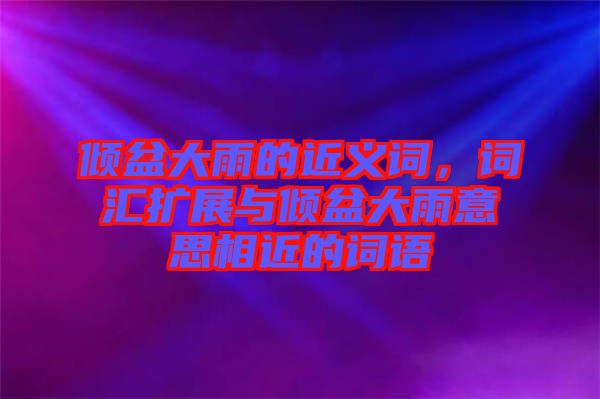 傾盆大雨的近義詞，詞匯擴展與傾盆大雨意思相近的詞語