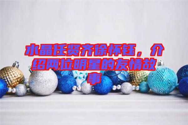 水晶任賢齊徐懷鈺，介紹兩位明星的友情故事