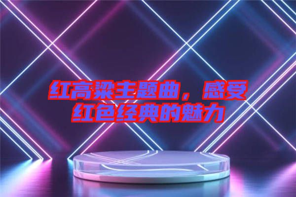 紅高粱主題曲，感受紅色經(jīng)典的魅力