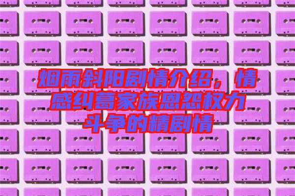 煙雨斜陽劇情介紹，情感糾葛家族恩怨權(quán)力斗爭的精劇情
