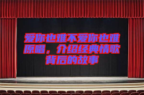愛你也難不愛你也難原唱，介紹經(jīng)典情歌背后的故事